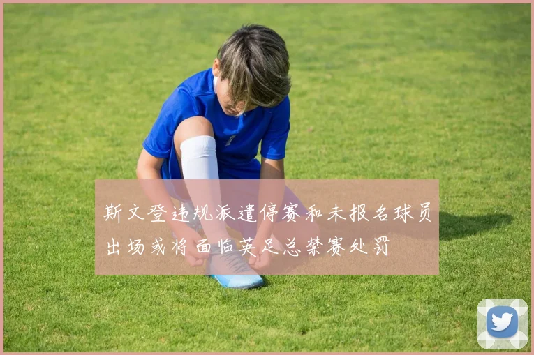 斯文登违规派遣停赛和未报名球员出场或将面临英足总禁赛处罚