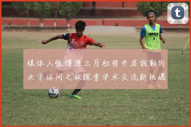 媒体人张博源三月初将开启俄勒冈大学访问之旅探索学术交流新机遇
