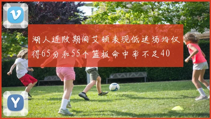 湖人连败期间艾顿表现低迷场均仅得65分和55个篮板命中率不足40