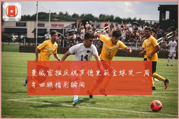 曼城官推庆祝罗德里获金球奖一周年回顾精彩瞬间