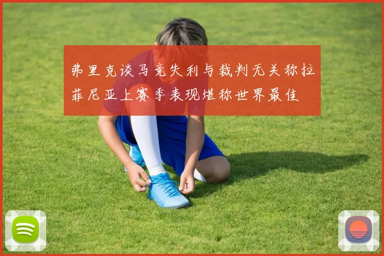 弗里克谈马竞失利与裁判无关称拉菲尼亚上赛季表现堪称世界最佳