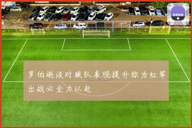罗伯逊谈对狼队表现提升称为红军出战必全力以赴