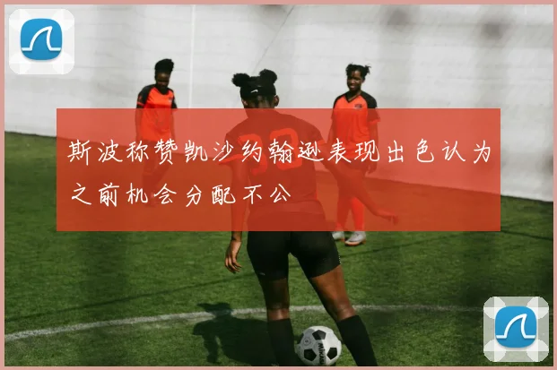 斯波称赞凯沙约翰逊表现出色认为之前机会分配不公