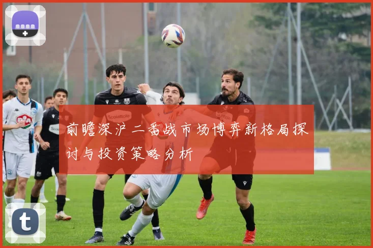 前瞻深沪二番战市场博弈新格局探讨与投资策略分析