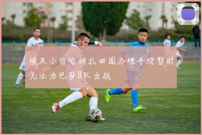 埃及小将哈姆扎回国办理手续暂时无法为巴萨B队出战