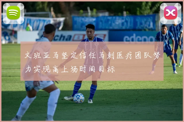 文班亚马坚定信任马刺医疗团队努力实现高上场时间目标