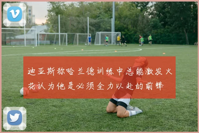 迪亚斯称哈兰德训练中总能激发火花认为他是必须全力以赴的前锋
