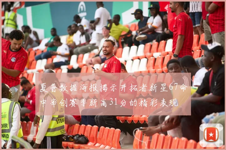 夏普数据海报揭示开拓者新星67命中率创赛季新高31分的精彩表现