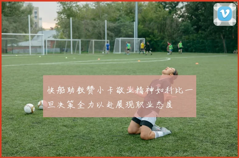 快船助教赞小卡敬业精神如科比一旦决策全力以赴展现职业态度