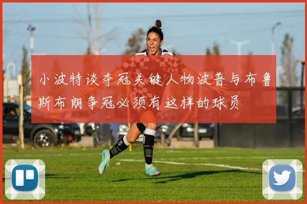 小波特谈夺冠关键人物波普与布鲁斯布朗争冠必须有这样的球员