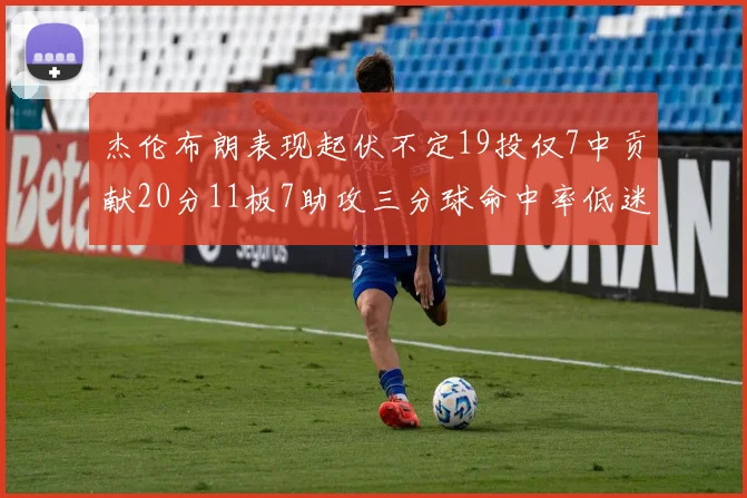 杰伦布朗表现起伏不定19投仅7中贡献20分11板7助攻三分球命中率低迷