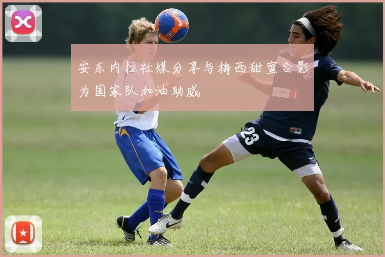 安东内拉社媒分享与梅西甜蜜合影为国家队加油助威
