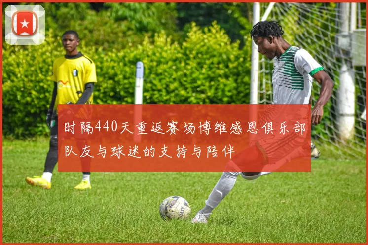 时隔440天重返赛场博维感恩俱乐部队友与球迷的支持与陪伴