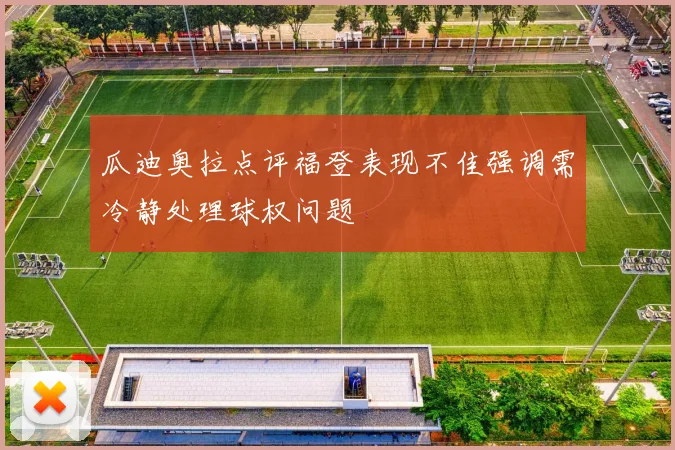 瓜迪奥拉点评福登表现不佳强调需冷静处理球权问题