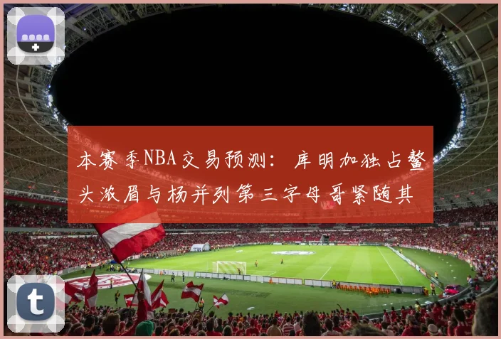 本赛季NBA交易预测：库明加独占鳌头浓眉与杨并列第三字母哥紧随其后小萨排名第五