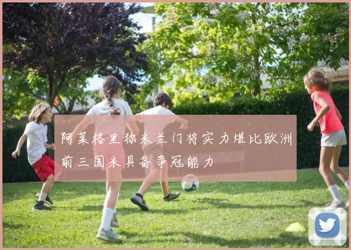 阿莱格里称米兰门将实力堪比欧洲前三国米具备争冠能力