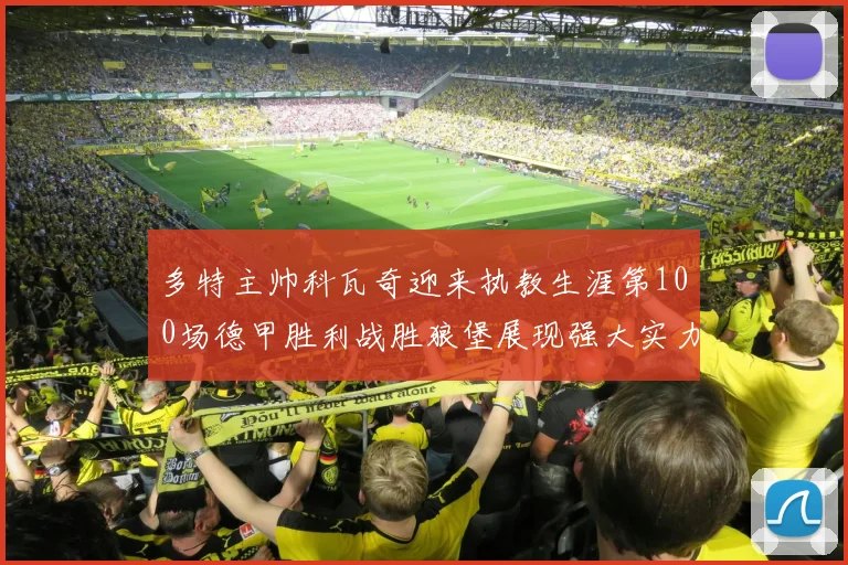 多特主帅科瓦奇迎来执教生涯第100场德甲胜利战胜狼堡展现强大实力