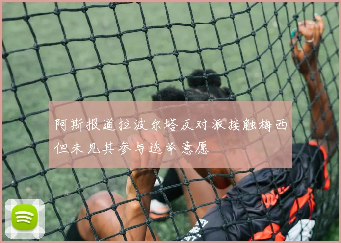 阿斯报道拉波尔塔反对派接触梅西但未见其参与选举意愿