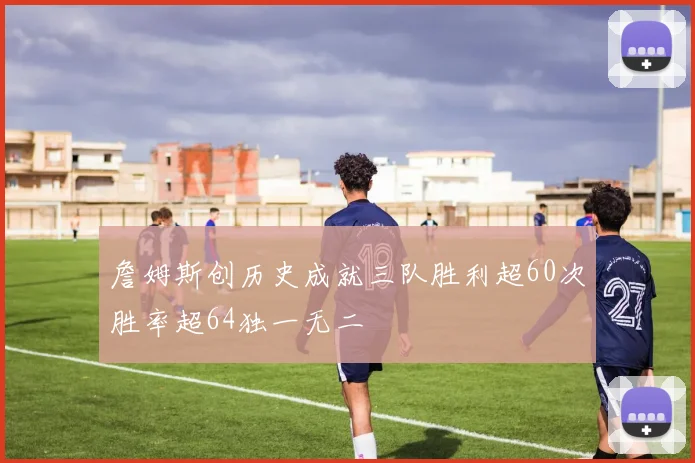 詹姆斯创历史成就三队胜利超60次胜率超64独一无二