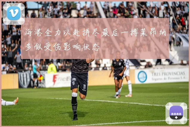 海港全力以赴拼尽最后一搏莱昂纳多似受伤影响状态