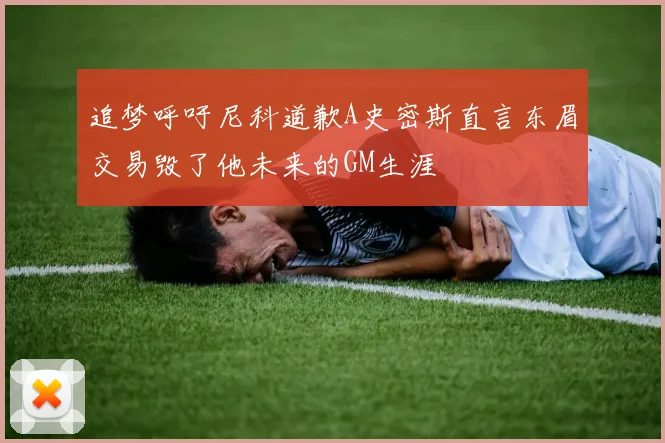 追梦呼吁尼科道歉A史密斯直言东眉交易毁了他未来的GM生涯