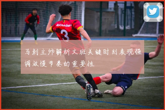 马刺主帅解析文班关键时刻表现强调放慢节奏的重要性
