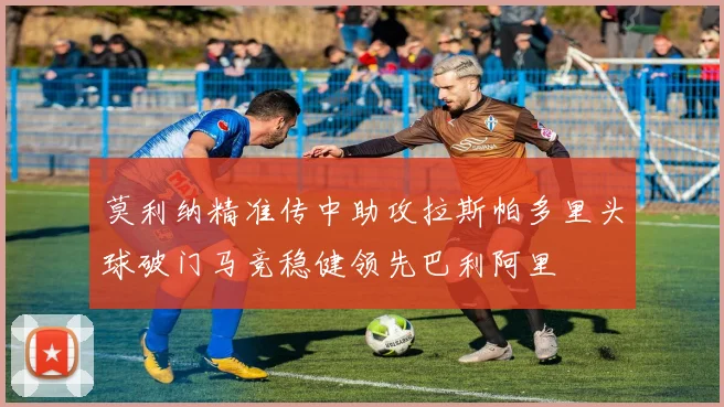 莫利纳精准传中助攻拉斯帕多里头球破门马竞稳健领先巴利阿里