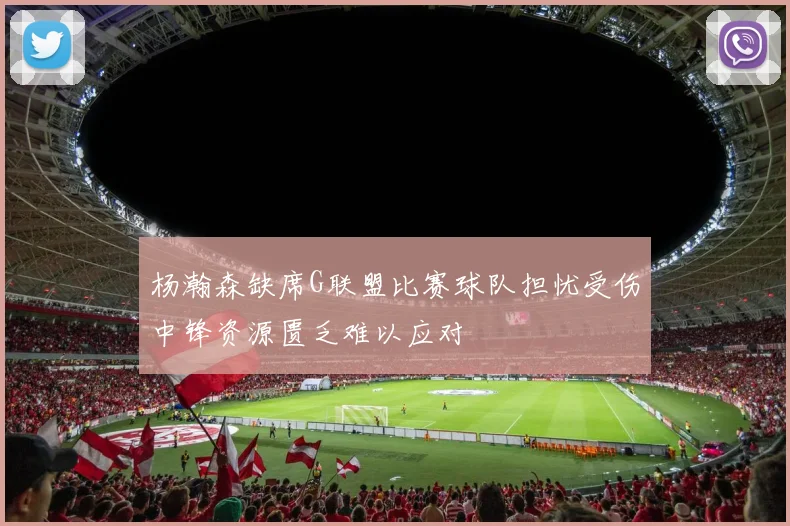 杨瀚森缺席G联盟比赛球队担忧受伤中锋资源匮乏难以应对