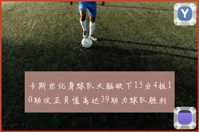 卡斯尔化身球队大脑砍下15分4板10助攻正负值高达39助力球队胜利