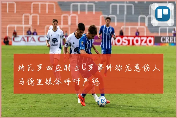 纳瓦罗回应肘击C罗事件称无意伤人马德里媒体呼吁严惩