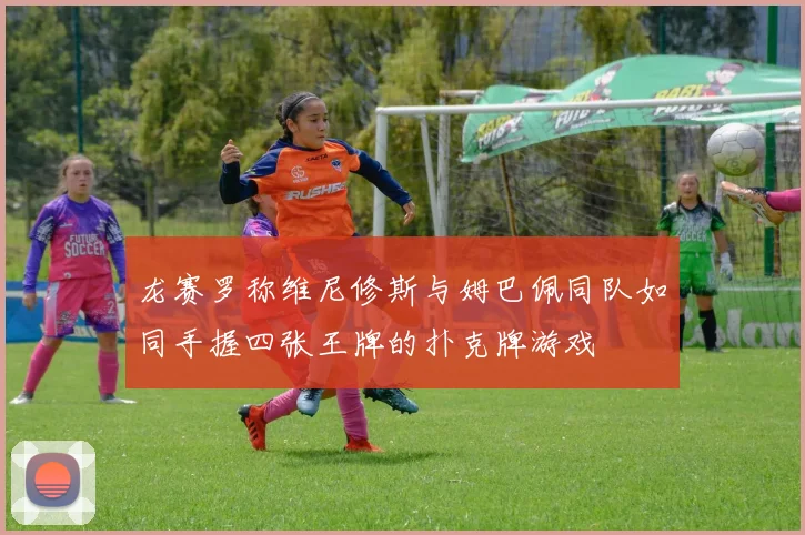 龙赛罗称维尼修斯与姆巴佩同队如同手握四张王牌的扑克牌游戏