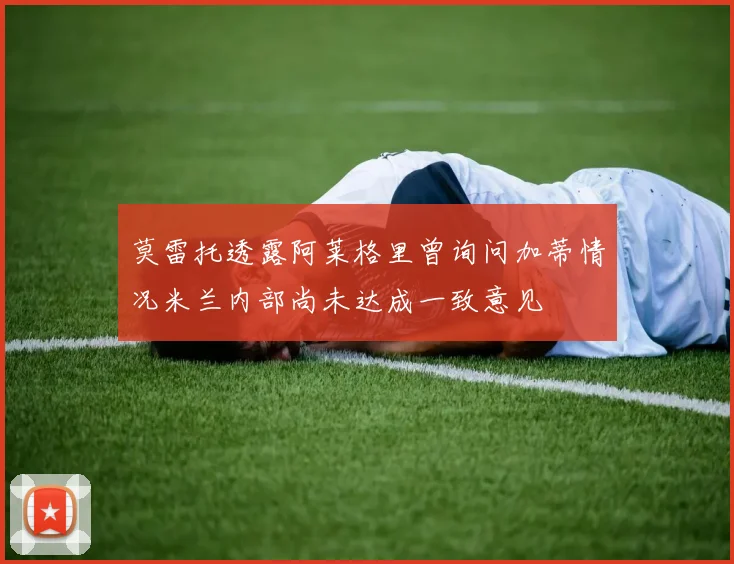 莫雷托透露阿莱格里曾询问加蒂情况米兰内部尚未达成一致意见