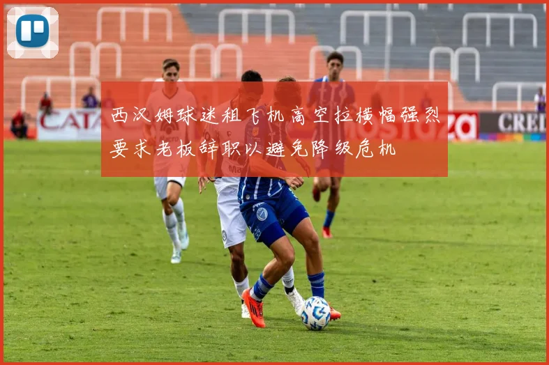 西汉姆球迷租飞机高空拉横幅强烈要求老板辞职以避免降级危机