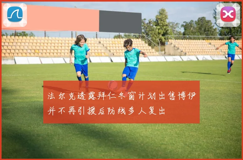 法尔克透露拜仁冬窗计划出售博伊并不再引援后防线多人复出