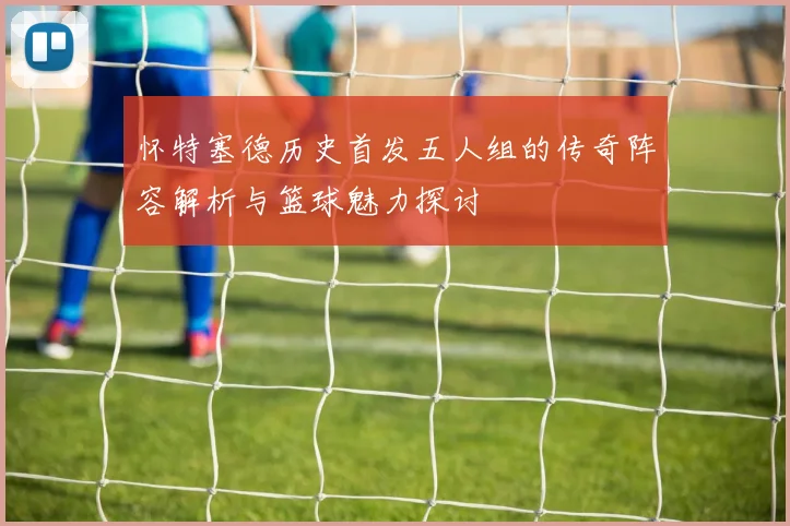 怀特塞德历史首发五人组的传奇阵容解析与篮球魅力探讨