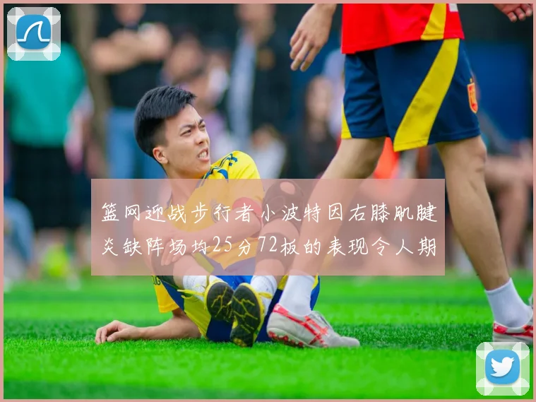 篮网迎战步行者小波特因右膝肌腱炎缺阵场均25分72板的表现令人期待