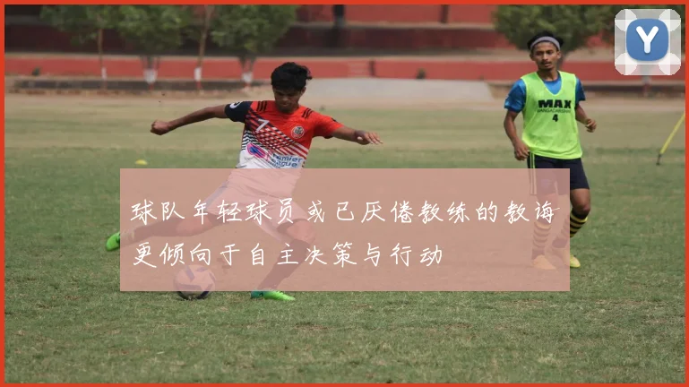 球队年轻球员或已厌倦教练的教诲更倾向于自主决策与行动