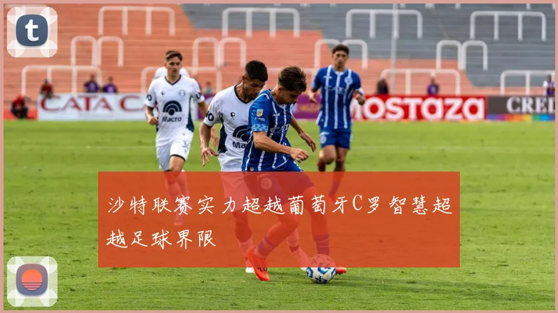 沙特联赛实力超越葡萄牙C罗智慧超越足球界限