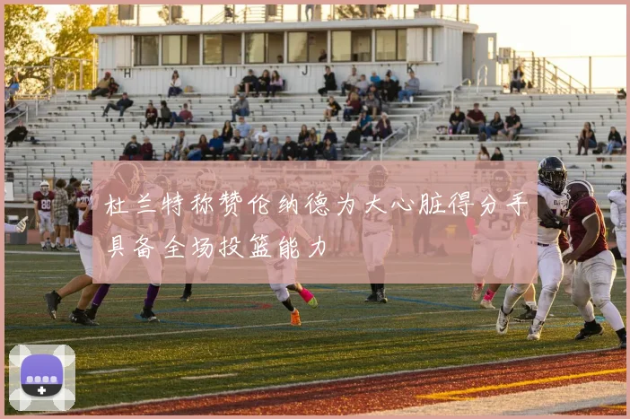 杜兰特称赞伦纳德为大心脏得分手具备全场投篮能力