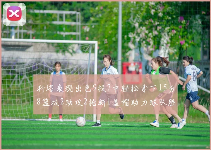 科塔表现出色9投7中轻松拿下15分8篮板2助攻2抢断1盖帽助力球队胜利