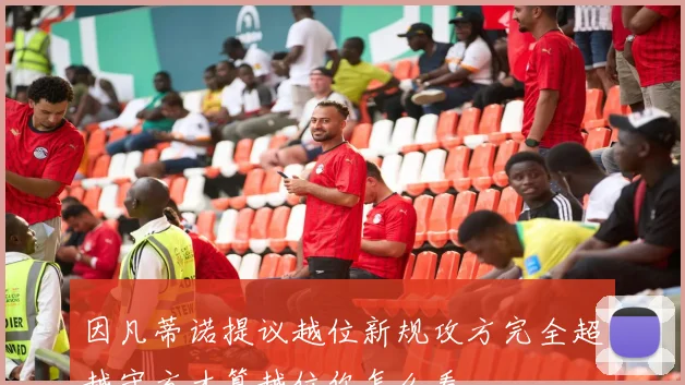因凡蒂诺提议越位新规攻方完全超越守方才算越位你怎么看