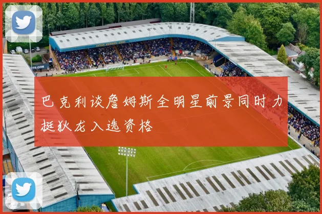 巴克利谈詹姆斯全明星前景同时力挺狄龙入选资格