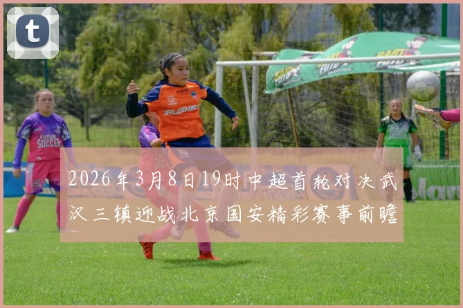 2026年3月8日19时中超首轮对决武汉三镇迎战北京国安精彩赛事前瞻