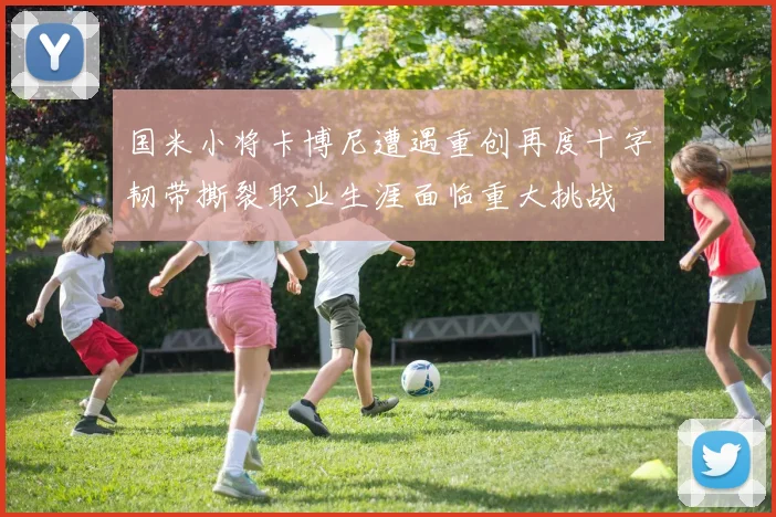 国米小将卡博尼遭遇重创再度十字韧带撕裂职业生涯面临重大挑战