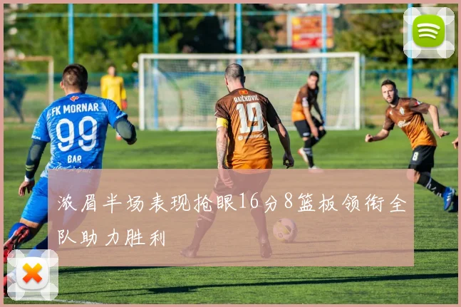 浓眉半场表现抢眼16分8篮板领衔全队助力胜利