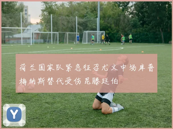 荷兰国家队紧急征召尤文中场库普梅纳斯替代受伤昆滕廷伯