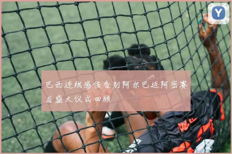 巴西连线感伤告别阿尔巴迈阿密赛后盛大仪式回顾