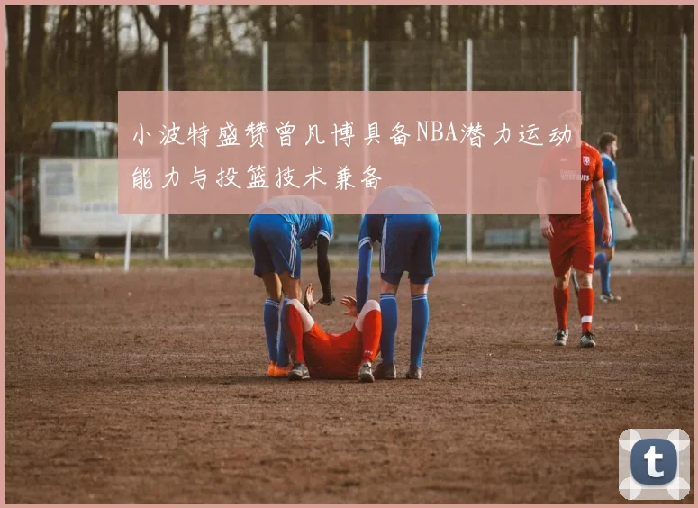 小波特盛赞曾凡博具备NBA潜力运动能力与投篮技术兼备