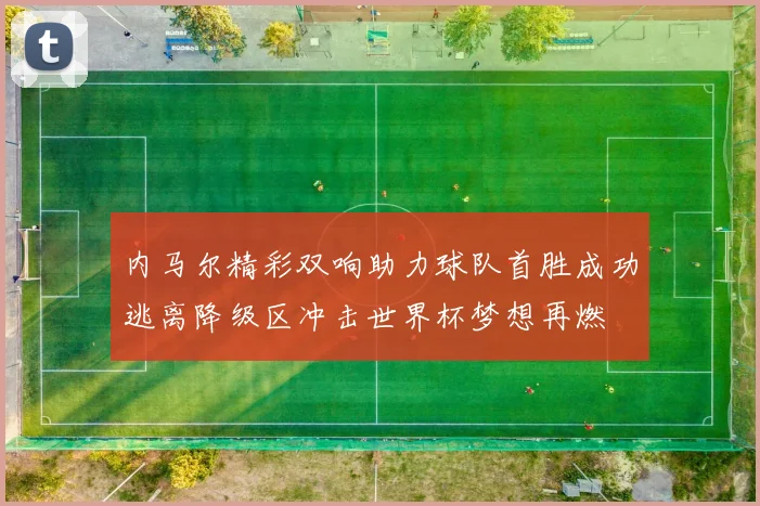 内马尔精彩双响助力球队首胜成功逃离降级区冲击世界杯梦想再燃