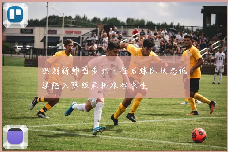 热刺新帅图多尔上任后球队状态低迷陷入降级危机艰难求生